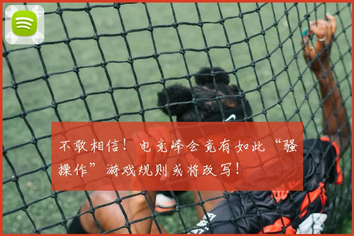 不敢相信！电竞峰会竟有如此“骚操作”游戏规则或将改写！