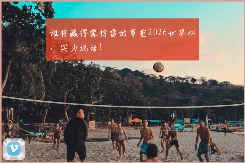 谁将赢得蒙特雷的尊重2026世界杯，实力说话！