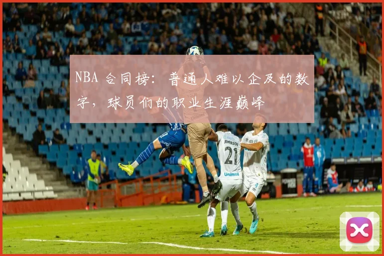 NBA 合同榜：普通人难以企及的数字，球员们的职业生涯巅峰