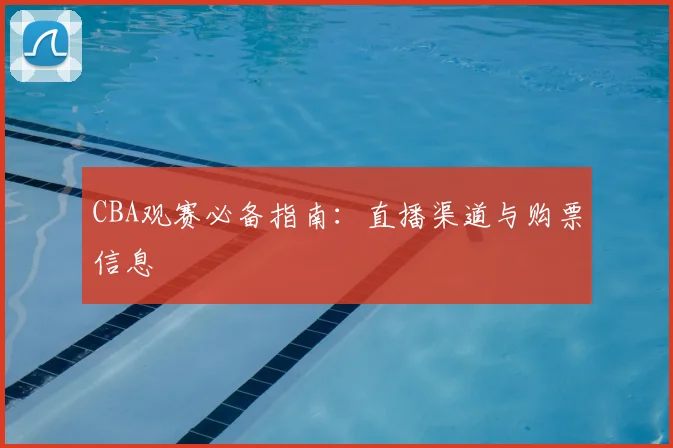 CBA观赛必备指南：直播渠道与购票信息