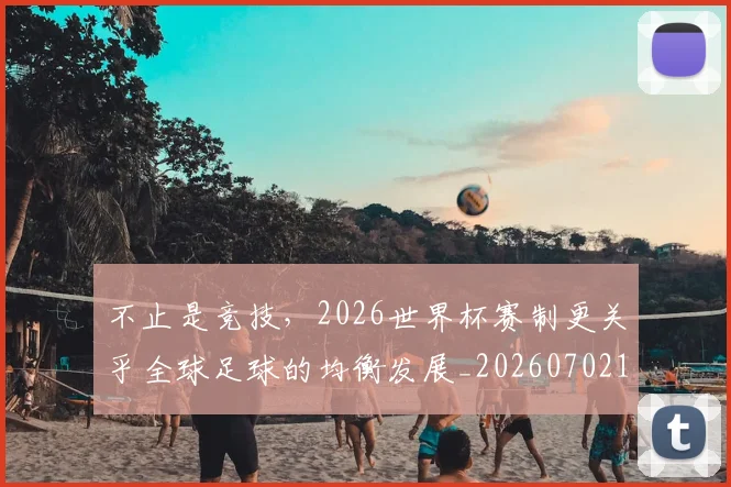 不止是竞技，2026世界杯赛制更关乎全球足球的均衡发展_20260702175138