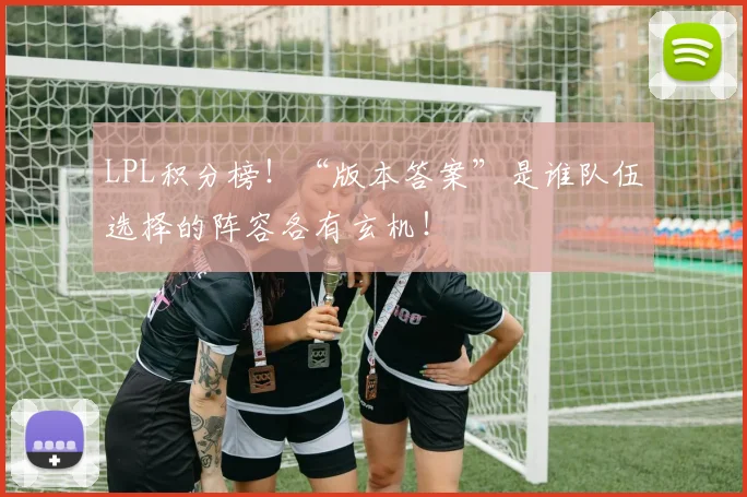 LPL积分榜！“版本答案”是谁队伍选择的阵容各有玄机！