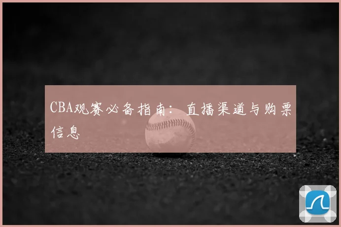 CBA观赛必备指南：直播渠道与购票信息