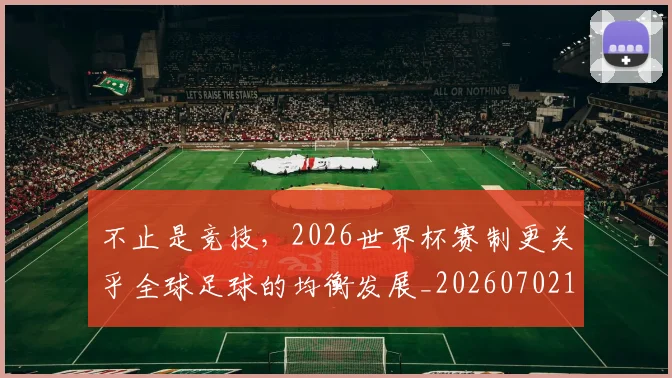 不止是竞技，2026世界杯赛制更关乎全球足球的均衡发展_20260702175138