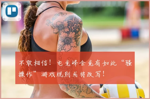 不敢相信！电竞峰会竟有如此“骚操作”游戏规则或将改写！
