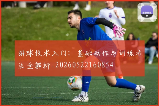 排球技术入门：基础动作与训练方法全解析_20260522160854