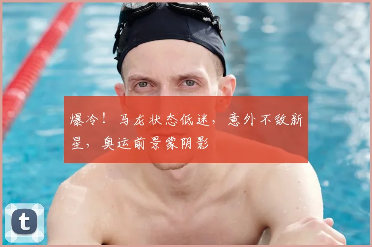 爆冷！马龙状态低迷，意外不敌新星，奥运前景蒙阴影