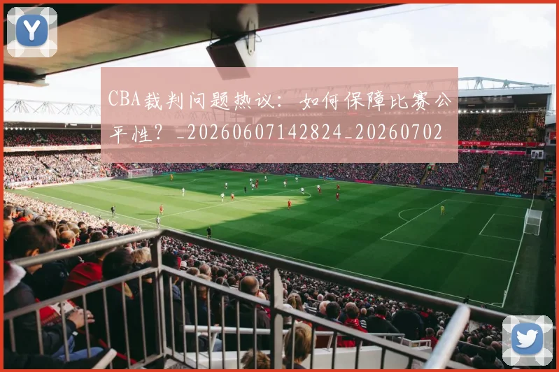 CBA裁判问题热议：如何保障比赛公平性？_20260607142824_20260702163729