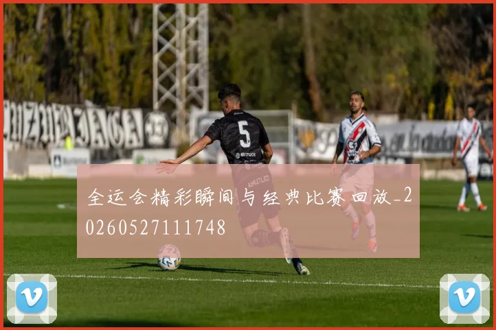 全运会精彩瞬间与经典比赛回放_20260527111748