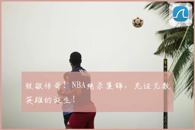 致敬传奇！NBA绝杀集锦，见证无数英雄的诞生！