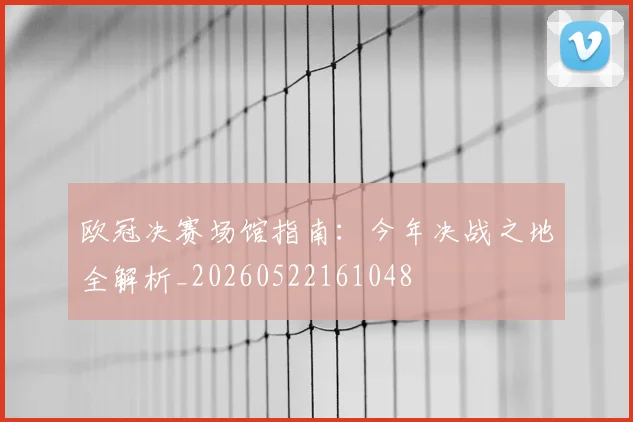 欧冠决赛场馆指南：今年决战之地全解析_20260522161048