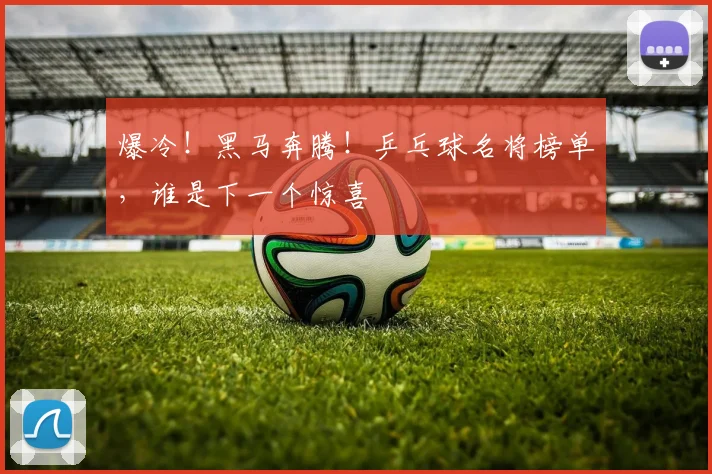 爆冷！黑马奔腾！乒乓球名将榜单，谁是下一个惊喜