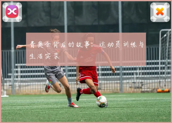 青奥会背后的故事：运动员训练与生活实录