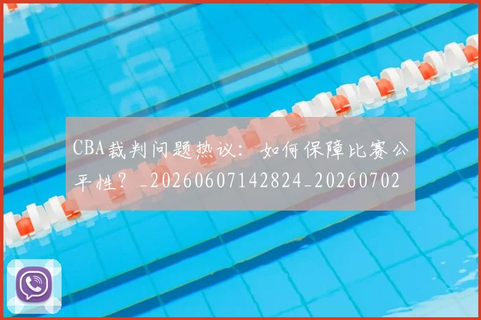 CBA裁判问题热议：如何保障比赛公平性？_20260607142824_20260702163729