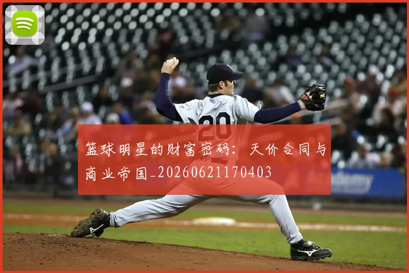 篮球明星的财富密码：天价合同与商业帝国_20260621170403