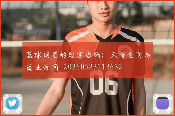 篮球明星的财富密码：天价合同与商业帝国_20260523113632